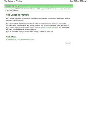 Page 246Advanced Guide > Printing from a Computer > Printing with Other Application Software > Overview of the Printer Driver
> The Canon IJ Preview 
The Canon IJ Preview 
The Canon IJ Preview is an application software that displays what the print result will look like before a
document is actually printed. 
The preview reflects the information that is set within the printer driver and allows you to check the
document layout, print sequence, and number of pages. You can also change the media type settings. 
If...