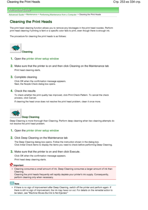 Page 253Advanced Guide > Maintenance > Performing Maintenance from a Computer > Cleaning the Print Heads 
Cleaning the Print Heads 
The print head cleaning function allows you to remove any blockages in the print head nozzles. Perform
print head cleaning if printing is faint or a specific color fails to print, even though there is enough ink. 
The procedure for cleaning the print heads is as follows: 
 Cleaning 
1.Open the printer driver setup window
2.Make sure that the printer is on and then click Cleaning on...