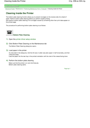 Page 258Advanced Guide > Maintenance > Performing Maintenance from a Computer > Cleaning Inside the Printer 
Cleaning Inside the Printer 
The bottom plate cleaning function allows you to prevent smudges on the reverse side of a sheet of
paper. Perform bottom plate cleaning before you perform duplex printing. 
Also perform bottom plate cleaning if ink smudges caused by something other than print data appear on
the printed page. 
The procedure for performing bottom plate cleaning is as follows: 
 Bottom Plate...