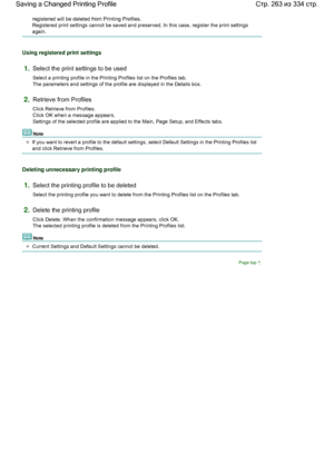 Page 263registered will be deleted from Printing Profiles. 
Registered print settings cannot be saved and preserved. In this case, register the print settings
again. 
Using registered print settings 
1.Select the print settings to be used 
Select a printing profile in the Printing Profiles list on the Profiles tab. 
The parameters and settings of the profile are displayed in the Details box. 
2.Retrieve from Profiles 
Click Retrieve from Profiles. 
Click OK when a message appears. 
Settings of the selected...