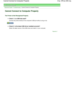 Page 276Advanced Guide > Troubleshooting > Cannot Connect to Computer Properly
Cannot Connect to Computer Properly
The Printer Is Not Recognized Properly
Check 1: Is a USB hub used?
Connect the printer directly to the computers USB port without using a hub.
Check 2: Is the latest USB driver installed correctly?
Obtain the latest version of the USB driver and install it in your computer.
Page top
Стр. 276 из 334 стр. Cannot Connect to Computer Properly
 