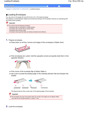 Page 30Advanced Guide  Troubleshooting
Contents > Loading Paper > Loading Paper
 > Loading Envelopes
 Loading Envelopes
You can print on European DL and US Comm. Env. #10-sized envelope.
The address is automatically rotated and printed according to the envelopes direction by specifying with
the printer driver properly.
  Important
 You cannot use the following envelopes.
- Envelopes with an embossed or treated surface
- Envelopes with a double flap (or sticker flaps)
- Envelopes with pressure seals
- Envelopes...