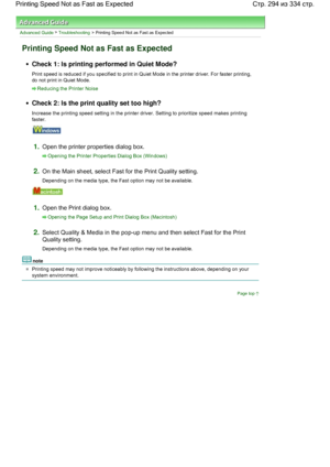 Page 294Advanced Guide > Troubleshooting > Printing Speed Not as Fast as Expected
Printing Speed Not as Fast as Expected
Check 1: Is printing performed in Quiet Mode?
Print speed is reduced if you specified to print in Quiet Mode in the printer driver. For faster printing,
do not print in Quiet Mode.
Reducing the Printer Noise
Check 2: Is the print quality set too high?
Increase the printing speed setting in the printer driver. Setting to prioritize speed makes printing
faster.
1.Open the printer properties...