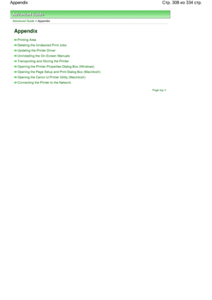 Page 308Advanced Guide > Appendix
Appendix
Printing Area
Deleting the Undesired Print Jobs
Updating the Printer Driver
Uninstalling the On-Screen Manuals
Transporting and Storing the Printer
Opening the Printer Properties Dialog Box (Windows)
Opening the Page Setup and Print Dialog Box (Macintosh)
Opening the Canon IJ Printer Utility (Macintosh)
Connecting the Printer to the Network
Page top
Стр. 308 из 334 стр. Appendix
 