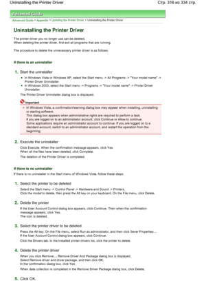 Page 316Advanced Guide > Appendix > Updating the Printer Driver > Uninstalling the Printer Driver 
Uninstalling the Printer Driver 
The printer driver you no longer use can be deleted. 
When deleting the printer driver, first exit all programs that are running. 
The procedure to delete the unnecessary printer driver is as follows: 
If there is an uninstaller 
1.Start the uninstaller 
In Windows Vista or Windows XP, select the Start menu -> All Programs -> Your model name ->
Printer Driver Uninstaller. 
In...