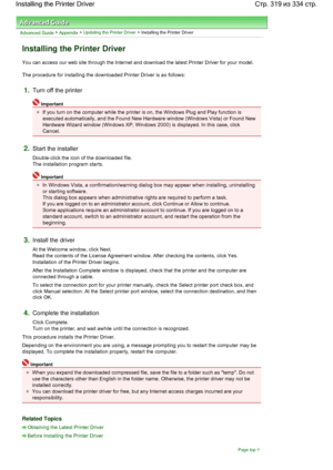 Page 319Advanced Guide > Appendix > Updating the Printer Driver > Installing the Printer Driver 
Installing the Printer Driver 
You can access our web site through the Internet and download the latest Printer Driver for your model. 
The procedure for installing the downloaded Printer Driver is as follows: 
1.Turn off the printer 
Important 
If you turn on the computer while the printer is on, the Windows Plug and Play function is
executed automatically, and the Found New Hardware window (Windows Vista) or Found...