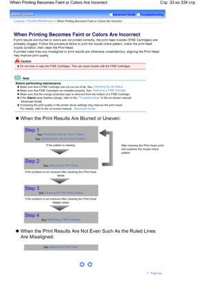 Page 33Advanced Guide  Troubleshooting
Contents > Routine Maintenance > When Printing Becomes Faint or Colors Are Incorrect
When Printing Becomes Faint or Colors Are Incorrect
If print results are blurred or colors are not printed correctly, the print head nozzles (FINE Cartridges) are
probably clogged. Follow the procedure below to print the nozzle check pattern, check the print head
nozzle condition, then clean the Print Head.
If printed ruled lines are misaligned or print results are otherwise...