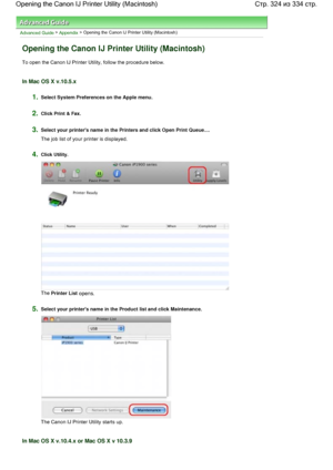 Page 324Advanced Guide > Appendix > Opening the Canon IJ Printer Utility (Macintosh)
Opening the Canon IJ Printer Utility (Macintosh)
To open the Canon IJ Printer Utility, follow the procedure below.
In Mac OS X v.10.5.x
1.Select System Preferences on the Apple menu.
2.Click Print & Fax.
3.Select your printers name in the Printers and click Open Print Queue....
The job list of your printer is displayed.
4.Click Utility.
The 
Printer List opens.
5.Select your printers name in the Product list and click...