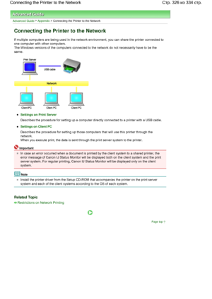 Page 326Advanced Guide > Appendix > Connecting the Printer to the Network 
Connecting the Printer to the Network 
If multiple computers are being used in the network environment, you can share the printer connected to
one computer with other computers. 
The Windows versions of the computers connected to the network do not necessarily have to be the
same. 
Settings on Print Server
Describes the procedure for setting up a computer directly connected to a printer with a USB cable. 
Settings on Client PC
Describes...