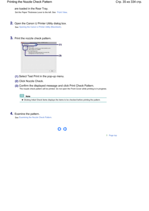 Page 35are loaded in the Rear Tray.
Set the Paper Thickness Lever to the left. See Front View.
2.Open the Canon IJ Printer Utility dialog box.
See Opening the Canon IJ Printer Utility (Macintosh).
3.Print the nozzle check pattern.
(1) Select Test Print in the pop-up menu.
(2) Click Nozzle Check.
(3)
 Confirm the displayed message and click Print Check Pattern.
The nozzle check pattern will be printed. Do not open the Front Cover while printing is in progress.
  Note 
 Clicking Initial Check Items displays the...