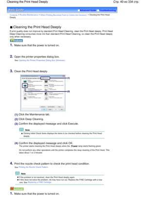 Page 40Advanced Guide  Troubleshooting
Contents > Routine Maintenance > When Printing Becomes Faint or Colors Are Incorrect > Cleaning the Print Head
Deeply
 Cleaning the Print Head Deeply
If print quality does not improve by standard Print Head Cleaning, clean the Print Head deeply. Print Head
Deep Cleaning consumes more ink than standard Print Head Cleaning, so clean the Print Head deeply
only when necessary.
1.Make sure that the power is turned on.
2.Open the printer properties dialog box.
See Opening the...