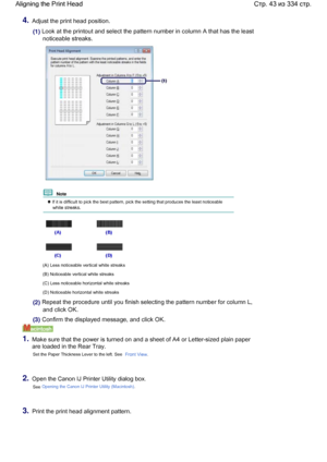 Page 434.Adjust the print head position.
(1) Look at the printout and select the pattern number in column A that has the least
noticeable streaks.
  Note 
 If it is difficult to pick the best pattern, pick the setting that produces the least noticeable
white streaks.
(A) Less noticeable vertical white streaks
(B) Noticeable vertical white streaks
(C) Less noticeable horizontal white streaks
(D) Noticeable horizontal white streaks
(2) Repeat the procedure until you finish selecting the pattern number for column...