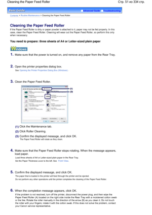 Page 51Advanced Guide  Troubleshooting
Contents > Routine Maintenance > Cleaning the Paper Feed Roller
Cleaning the Paper Feed Roller
If the Paper Feed Roller is dirty or paper powder is attached to it, paper may not be fed properly. In this
case, clean the Paper Feed Roller. Cleaning will wear out the Paper Feed Roller, so perform this only
when necessary.
You need to prepare: three sheets of A4 or Letter-sized plain paper
1.Make sure that the power is turned on, and remove any paper from the Rear Tray.
2.Open...