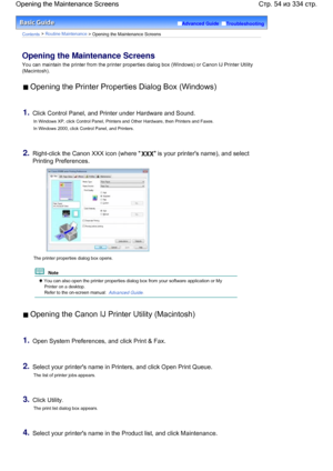 Page 54Advanced Guide  Troubleshooting
Contents > Routine Maintenance > Opening the Maintenance Screens
Opening the Maintenance Screens
You can maintain the printer from the printer properties dialog box (Windows) or Canon IJ Printer Utility
(Macintosh).
 Opening the Printer Properties Dialog Box (Windows)
1.Click Control Panel, and Printer under Hardware and Sound.
In Windows XP, click Control Panel, Printers and Other Hardware, then Printers and Faxes.
In Windows 2000, click Control Panel, and Printers....