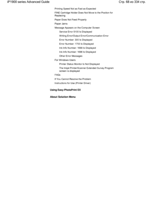 Page 68Printing Speed Not as Fast as Expected
FINE Cartridge Holder Does Not Move to the Position for
Replacing
Paper Does Not Feed Properly
Paper Jams
Message Appears on the Computer Screen
Service Error 5100 Is Displayed
Writing Error/Output Error/Communication Error
Error Number: 300 Is Displayed
Error Number: 1700 Is Displayed
Ink Info Number: 1688 Is Displayed
Ink Info Number: 1686 Is Displayed
Other Error Messages
For Windows Users
Printer Status Monitor Is Not Displayed
The Inkjet Printer/Scanner...