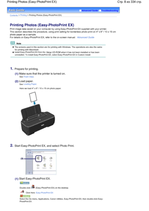 Page 8Advanced Guide  Troubleshooting
Contents > Printing > Printing Photos (Easy-PhotoPrint EX)
Printing Photos (Easy-PhotoPrint EX)
Print image data saved on your computer by using Easy-PhotoPrint EX supplied with your printer.
This section describes the procedure, using print setting for borderless photo print on 4 x 6 / 10 x 15 cm
photo paper as a sample.
For details on Easy-PhotoPrint EX, refer to the on-screen manual: Advanced Guide.
  Note 
 The screens used in this section are for printing with...