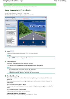 Page 75Advanced Guide > How to Use This Manual > Using Keywords to Find a Topic
Using Keywords to Find a Topic
You can enter a keyword to search for a target page.
All installed On-screen Manuals (users guides) are searched.
1.Click 
A search window is displayed to the left of the On-screen Manual.
Note 
Click  to close or display the Search window.
2.Enter a keyword
In Keyword, enter a keyword for the item to be checked.
If you want to enter multiple keywords, insert a space between the keywords.
Note 
You can...