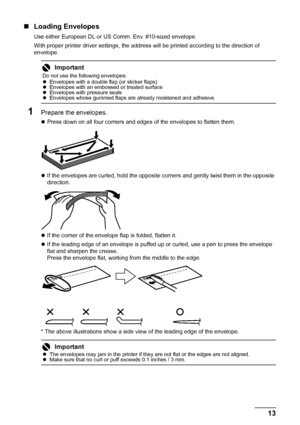 Page 1713 Before Using the Printer
„Loading Envelopes
Use either European DL or US Comm. Env. #10-sized envelope.
With proper printer driver settings, the address will be printed according to the direction of 
envelope.
1Prepare the envelopes.
zPress down on all four corners and edges of the envelopes to flatten them.
zIf the envelopes are curled, hold the opposite corners and gently twist them in the opposite 
direction.
zIf the corner of the envelope flap is folded, flatten it.
zIf the leading edge of an...