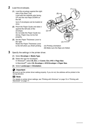 Page 1814Before Using the Printer
2Load the envelopes.
(1)Load the envelope against the right 
side of the Rear Tray. 
Load with the address side facing 
UP and the rear flaps DOWN on 
the left.
Up to 5 envelopes can be loaded at 
once.
(2)Pinch the Paper Guide and slide it 
against the left side of the 
envelope.
Do not slide the Paper Guide too 
strong. Paper may not be fed 
properly.
(3)Set the Paper Thickness Lever to 
the right.
Reset the Paper Thickness Lever 
to the left when you finish printing....