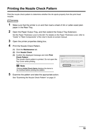 Page 2319 Routine Maintenance
Printing the Nozzle Check Pattern
Print the nozzle check pattern to determine whether the ink ejects properly from the print head 
nozzles. 
1Make sure that the printer is on and then load a sheet of A4 or Letter-sized plain 
paper in the Rear Tray.
2Open the Paper Output Tray, and then extend the Output Tray Extension.
Set the Paper Thickness Lever to the left. For details on the Paper Thickness Lever, refer to 
“Inside” in “Main Components” of the User’s Guide on-screen manual....