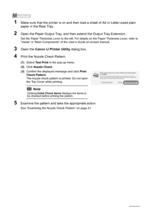 Page 2420Routine Maintenance
1Make sure that the printer is on and then load a sheet of A4 or Letter-sized plain 
paper in the Rear Tray.
2Open the Paper Output Tray, and then extend the Output Tray Extension.
Set the Paper Thickness Lever to the left. For details on the Paper Thickness Lever, refer to 
“Inside” in “Main Components” of the User’s Guide on-screen manual.
3Open the Canon IJ Printer Utility dialog box.
4Print the Nozzle Check Pattern.
(1)Select Test Print in the pop-up menu.
(2)Click Nozzle...