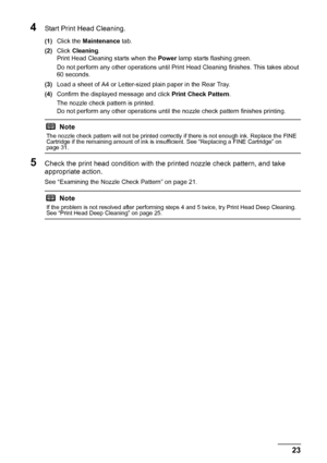 Page 2723 Routine Maintenance
4Start Print Head Cleaning.
(1)Click the Maintenance tab.
(2)Click Cleaning.
Print Head Cleaning starts when the Power lamp starts flashing green.
Do not perform any other operations until Print Head Cleaning finishes. This takes about 
60 seconds.
(3)Load a sheet of A4 or Letter-sized plain paper in the Rear Tray.
(4)Confirm the displayed message and click Print Check Pattern.
The nozzle check pattern is printed.
Do not perform any other operations until the nozzle check pattern...