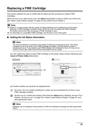 Page 3531 Routine Maintenance
Replacing a FINE Cartridge
This section explains the way to confirm the ink status and the procedure to replace FINE 
Cartridges.
When ink runs out or other errors occur, the Alarm lamp flashes orange to inform you of the error. 
See “Alarm Lamp Flashes Orange” on page 53 and confirm how to handle it.
„Getting the Ink Status Information
You can confirm the status of each FINE Cartridge on the printer status monitor (Windows) and 
Canon IJ Printer Utility (Macintosh).
(A) Confirm...