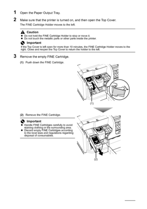 Page 3834Routine Maintenance
1Open the Paper Output Tray.
2Make sure that the printer is turned on, and then open the Top Cover.
The FINE Cartridge Holder moves to the left.
3Remove the empty FINE Cartridge.
(1)Push down the FINE Cartridge.
(2)Remove the FINE Cartridge.
CautionzDo not hold the FINE Cartridge Holder to stop or move it.
zDo not touch the metallic parts or other parts inside the printer.
Important
If the Top Cover is left open for more than 10 minutes, the FINE Cartridge Holder moves to the...