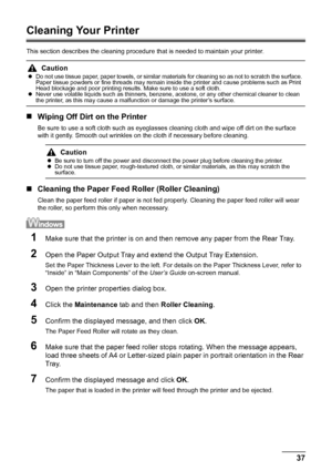 Page 4137 Routine Maintenance
Cleaning Your Printer
This section describes the cleaning procedure that is needed to maintain your printer.
„Wiping Off Dirt on the Printer
Be sure to use a soft cloth such as eyeglasses cleaning cloth and wipe off dirt on the surface 
with it gently. Smooth out wrinkles on the cloth if necessary before cleaning.
„Cleaning the Paper Feed Roller (Roller Cleaning)
Clean the paper feed roller if paper is not fed properly. Cleaning the paper feed roller will wear 
the roller, so...