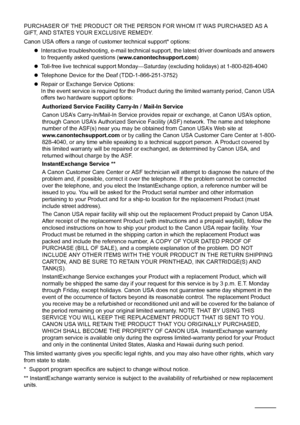 Page 6864Appendix
PURCHASER OF THE PRODUCT OR THE PERSON FOR WHOM IT WAS PURCHASED AS A 
GIFT, AND STATES YOUR EXCLUSIVE REMEDY.
Canon USA offers a range of customer technical support* options:
zInteractive troubleshooting, e-mail technical support, the latest driver downloads and answers 
to frequently asked questions (www.canontechsupport.com)
zToll-free live technical support Monday—Saturday (excluding holidays) at 1-800-828-4040
zTelephone Device for the Deaf (TDD-1-866-251-3752)
zRepair or Exchange Service...