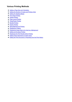 Page 109Various Printing Methods
Setting a Page Size and Orientation
Setting the Number of Copies and Printing Order
Setting the Stapling Margin
Fit-to-Page Printing
Scaled Printing
Page Layout Printing
Tiling/Poster Printing
Booklet Printing
Duplex Printing
Stamp/Background Printing
Registering a Stamp
Registering Image Data to be Used as a Background
Setting Up Envelope Printing
Displaying the Print Results before Printing
Setting Paper Dimensions (Custom Size)
Editing the Print Document or Reprinting from the...