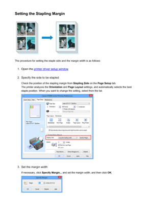 Page 113Setting the Stapling Margin
The procedure for setting the staple side and the margin width is as follows:
1.
Open the printer driver setup window
2.
Specify the side to be stapledCheck the position of the stapling margin from  Stapling Side on the Page Setup  tab.
The printer analyzes the  Orientation and Page Layout  settings, and automatically selects the best
staple position. When you want to change the setting, select from the list.
3.
Set the margin width
If necessary, click  Specify Margin... and...