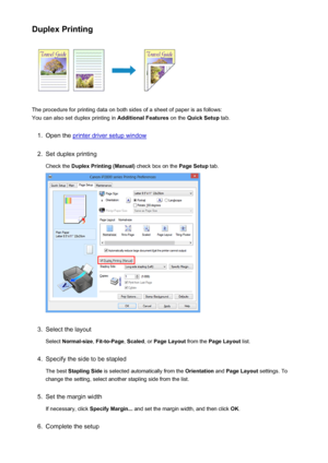 Page 127Duplex Printing
The procedure for printing data on both sides of a sheet of paper is as follows:
You can also set duplex printing in  Additional Features on the Quick Setup  tab.
1.
Open the printer driver setup window
2.
Set duplex printing
Check the  Duplex Printing (Manual)  check box on the Page Setup tab.
3.
Select the layout
Select  Normal-size , Fit-to-Page , Scaled , or Page Layout  from the Page Layout  list.
4.
Specify the side to be stapled
The best  Stapling Side  is selected automatically...