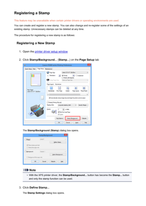 Page 132Registering a StampThis feature may be unavailable when certain printer drivers or operating environments are used.
You can create and register a new stamp. You can also change and re-register some of the settings of an
existing stamp. Unnecessary stamps can be deleted at any time.
The procedure for registering a new stamp is as follows:
Registering a New Stamp1.
Open the printer driver setup window
2.
Click  Stamp/Background...  (Stamp... ) on the Page Setup  tab
The Stamp/Background  (Stamp ) dialog...