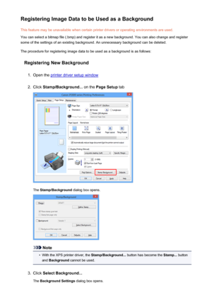 Page 135Registering Image Data to be Used as a BackgroundThis feature may be unavailable when certain printer drivers or operating environments are used.
You can select a bitmap file (.bmp) and register it as a new background. You can also change and register
some of the settings of an existing background. An unnecessary background can be deleted.
The procedure for registering image data to be used as a background is as follows:
Registering New Background1.
Open the printer driver setup window
2.
Click...