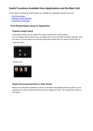 Page 15Useful Functions Available from Applications and the Main UnitOn the printer, the following useful functions are available from applications and the main unit.•
Print Photos Easily
•
Download Content Materials
•
Print Photos on Facebook
Print Photos Easily Using an Application
Organize Images EasilyIn My Image Garden, you can register the names of people and events to photos.
You can organize photos easily as you can display them not only by folder but also by calendar, event,
and person. This also...