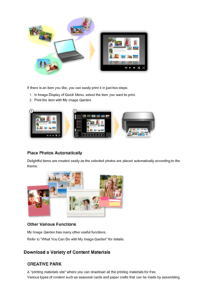 Page 16If there is an item you like, you can easily print it in just two steps.
1.
In Image Display of Quick Menu, select the item you want to print.
2.
Print the item with My Image Garden.
Place Photos Automatically
Delightful items are created easily as the selected photos are placed automatically according to the theme.
Other Various Functions
My Image Garden has many other useful functions.
Refer to "What You Can Do with My Image Garden" for details.
Download a Variety of Content Materials CREATIVE...