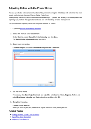 Page 153Adjusting Colors with the Printer DriverYou can specify the color correction function of the printer driver to print sRGB data with color tints that mostpeople prefer through the use of Canon Digital Photo Color.
When printing from an application software that can identify ICC profiles and allows you to specify them, use
a printing ICC profile in the application software, and select settings for color management.
The procedure for adjusting colors with the printer driver is as follows:1.
Open the printer...