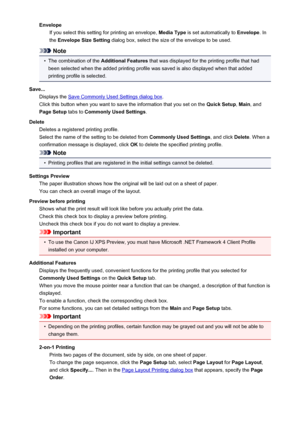 Page 185EnvelopeIf you select this setting for printing an envelope,  Media Type is set automatically to  Envelope. In
the  Envelope Size Setting  dialog box, select the size of the envelope to be used.
Note
•
The combination of the  Additional Features that was displayed for the printing profile that had
been selected when the added printing profile was saved is also displayed when that added printing profile is selected.
Save... Displays the 
Save Commonly Used Settings dialog box .
Click this button when you...