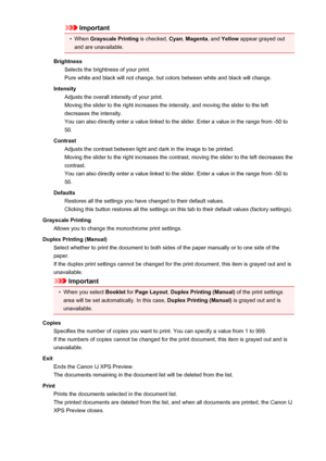 Page 224Important•
When Grayscale Printing  is checked, Cyan, Magenta , and Yellow  appear grayed out
and are unavailable.
Brightness Selects the brightness of your print.
Pure white and black will not change, but colors between white and black will change.
Intensity Adjusts the overall intensity of your print.
Moving the slider to the right increases the intensity, and moving the slider to the left decreases the intensity.
You can also directly enter a value linked to the slider. Enter a value in the range from...