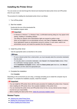 Page 231Installing the Printer DriverYou can access our web site through the Internet and download the latest printer driver and XPS printerdriver for your model.
The procedure for installing the downloaded printer driver is as follows:1.
Turn off the printer
2.
Start the installer
Double-click the icon of the downloaded file.
The installation program starts.
Important
•
In Windows 8, Windows 7, or Windows Vista, a confirmation/warning dialog box may appear when starting, installing or uninstalling software.This...