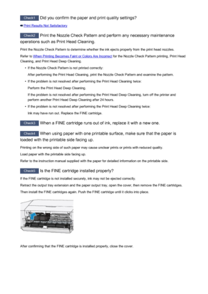 Page 250Check1 Did you confirm the paper and print quality settings?
Print Results Not Satisfactory
Check2 Print the Nozzle Check Pattern and perform any necessary maintenance
operations such as Print Head Cleaning.
Print the Nozzle Check Pattern to determine whether the ink ejects properly from the print head nozzles.Refer to 
When Printing Becomes Faint or Colors Are Incorrect  for the Nozzle Check Pattern printing, Print Head
Cleaning, and Print Head Deep Cleaning.
•
If the Nozzle Check Pattern is not printed...