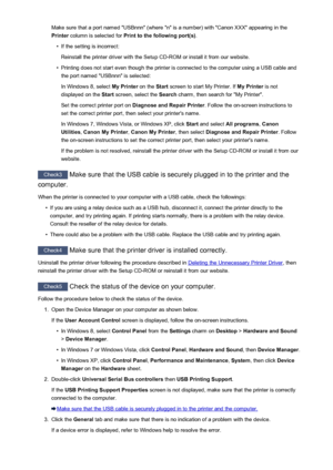 Page 278Make sure that a port named "USBnnn" (where "n" is a number) with "Canon XXX" appearing in the
Printer  column is selected for  Print to the following port(s) .•
If the setting is incorrect:
Reinstall the printer driver with the Setup CD-ROM or install it from our website.
•
Printing does not start even though the printer is connected to the computer using a USB cable and the port named "USBnnn" is selected:
In Windows 8, select  My Printer on the Start screen to start My...