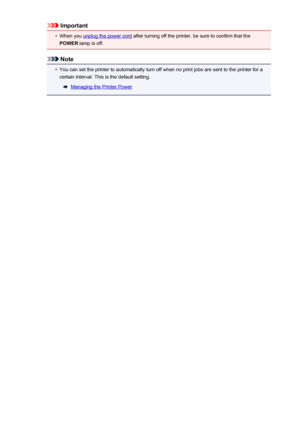 Page 33Important•
When you unplug the power cord after turning off the printer, be sure to confirm that the
POWER  lamp is off.
Note
•
You can set the printer to automatically turn off when no print jobs are sent to the printer for a
certain interval. This is the default setting.
Managing the Printer Power
33
 