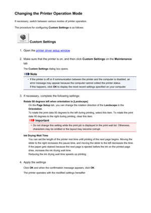 Page 91Changing the Printer Operation ModeIf necessary, switch between various modes of printer operation.
The procedure for configuring  Custom Settings is as follows:
 Custom Settings
1.
Open the printer driver setup window
2.
Make sure that the printer is on, and then click  Custom Settings on the Maintenance
tab
The  Custom Settings  dialog box opens.
Note
•
If the printer is off or if communication between the printer and the computer is disabled, an
error message may appear because the computer cannot...