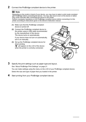 Page 2420Printing Photographs Directl y from a Compliant Device
2Connect the PictBridge compliant device to the printer.
(1)Make sure that the PictBridge compliant 
device is turned off.
(2) Connect the PictBridge compliant device to 
the printer using a USB cable recommended 
by the manufacturer of the device.
The device turns on automatically.
If your device does not turn on automatically, 
turn it on manually.
(3) Set up the PictBridge compliant device for 
direct printing.
 will appear on the LCD of the...