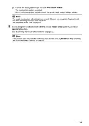 Page 3935
Routine Maintenance
(6) Confirm the displayed message and click  Print Check Pattern.
The nozzle check pattern is printed.
Do not perform any other operations until  the nozzle check pattern finishes printing.
5Check the print head condition with the printed nozzle check pattern, and take 
appropriate action.
See “Examining the Nozzle Check Pattern” on page 32.
Note
The nozzle check pattern will not be printed correctly if there is not enough ink. Replace the ink 
tank if the remaining amount of ink...