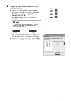 Page 4440Routine Maintenance
6Look at the second printout and adjust the 
print head position.
(1)Check the printed patterns and select the 
number of the pattern in column L and M that 
has the least noticeable horizontal white 
streaks, and click  OK.
In the same way in step 5-(1), select the 
number.
(C) Less noticeable horizontal white streaks
(D) More noticeable horizontal white streaks
(2) Confirm the displayed message and click  OK.
Note
If it is difficult to pick the best pattern, pick the 
setting that...