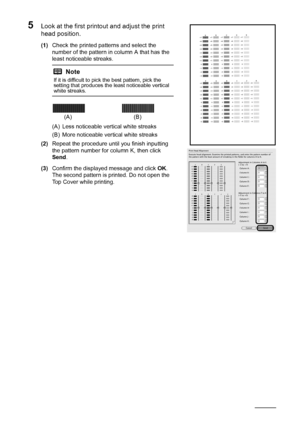 Page 4642Routine Maintenance
5Look at the first printout and adjust the print 
head position.
(1)Check the printed patterns and select the 
number of the pattern in column A that has the 
least noticeable streaks.
(A) Less noticeable vertical white streaks
(B) More noticeable vertical white streaks
(2) Repeat the procedure until you finish inputting 
the pattern number for column K, then click 
Send .
(3) Confirm the displayed message and click  OK.
The second pattern is printed. Do not open the 
Top Cover...