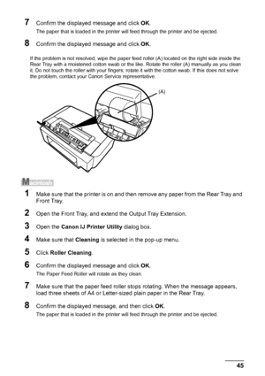 Page 4945
Routine Maintenance
7Confirm the displayed message and click  OK.
The paper that is loaded in the printer will feed through the printer and be ejected.
8Confirm the displayed message and click  OK.
If the problem is not resolved, wipe the paper feed roller (A) located on the right side inside the 
Rear Tray with a moistened cotton swab or the li ke. Rotate the roller (A) manually as you clean 
it. Do not touch the roller with your fingers; rota te it with the cotton swab. If this does not solve 
the...